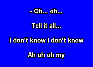 - Oh... oh...
Tell it all...

I dowt know I dowt know

Ah uh oh my