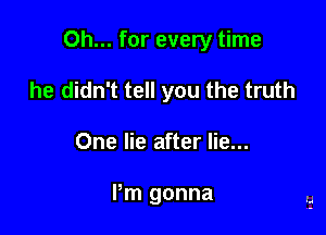 Oh... for every time

he didn't tell you the truth
One lie after lie...

I'm gonna