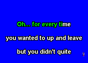 Oh... for every time

you wanted to up and leave

but you didn't quite