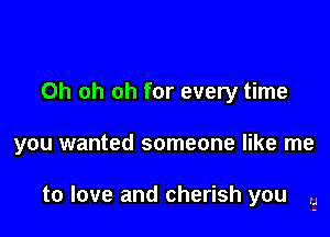 Oh oh oh for every time

you wanted someone like me

to love and cherish you .5