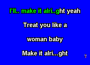 l,ll.. make it alri..ght yeah
Treat you like a

woman baby

Make it alri...ght