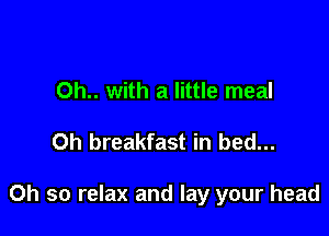 Oh.. with a little meal

0h breakfast in bed...

Oh so relax and lay your head