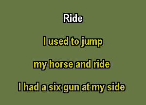 Ride
I used to jump

my horse and ride

I had a six gun at my side
