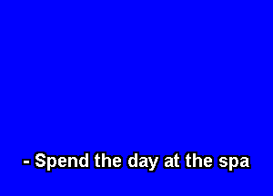 - Spend the day at the spa