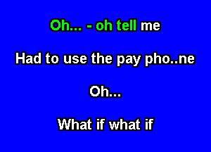 0h... - oh tell me

Had to use the pay pho..ne

Oh...

What if what if