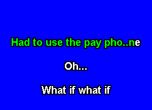 Had to use the pay pho..ne

Oh...

What if what if
