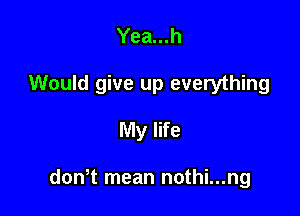 Yea...h
Would give up everything

My life

don t mean nothi...ng