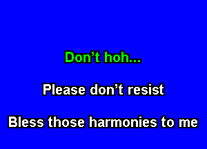 Don t hoh...

Please dowt resist

Bless those harmonies to me