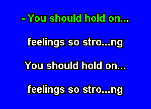 - You should hold on...

feelings so stro...ng

You should hold on...

feelings so stro...ng