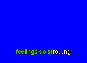 feelings so stro...ng