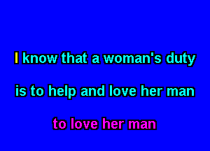 I know that a woman's duty

is to help and love her man
