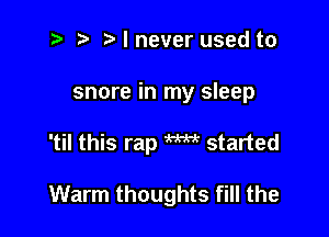 t- r .v I never used to
snore in my sleep

'til this rap W started

Warm thoughts fill the