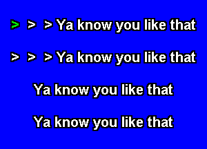 a a r) Ya know you like that

a a a Ya know you like that

Ya know you like that

Ya know you like that