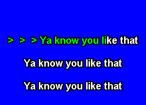 e e e Ya know you like that

Ya know you like that

Ya know you like that