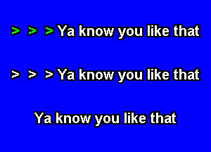 t? o r) Ya know you like that

o o. o Ya know you like that

Ya know you like that