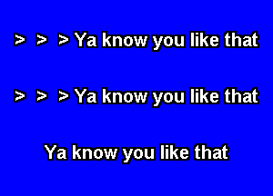 t? o r) Ya know you like that

o o. o Ya know you like that

Ya know you like that