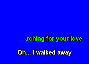 eyes

Pm searching for your love

Oh... lwalked away