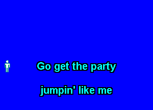 Go get the party

jumpin' like me