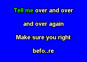 Tell me over and over

and over again

Make sure you right

befo..re