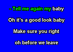 - Tell me again my baby

Oh it's a good look baby

Make sure you right

oh before we leave