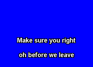 Make sure you right

oh before we leave