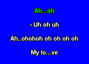 Ah...oh
- Uh oh uh

Ah..ohohoh oh oh oh oh

My lo...ve