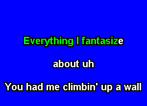 Everything I fantasize

about uh

You had me climbin' up a wall