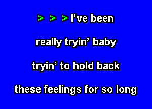 ? '5' N,ve been

really tryin baby

trin to hold back

these feelings for so long