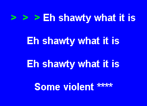 Eh shawty what it is

Eh shawty what it is

Eh shawty what it is

Some violent W