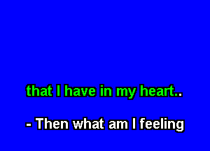 that l have in my heart.

- Then what am I feeling