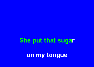 She put that sugar

on my tongue