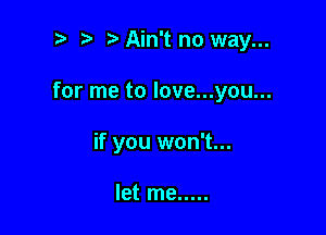 t' t. Ain't no way...

for me to love...you...

if you won't...

let me .....