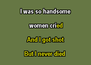 lwas so handsome

women cried

And I got shot

But I never died
