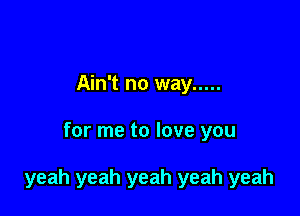 Ain't no way .....

for me to love you

yeah yeah yeah yeah yeah