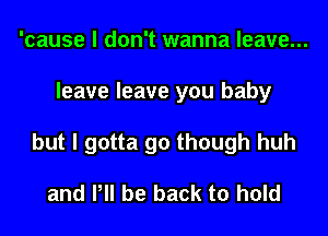 'cause I don't wanna leave...
leave leave you baby
but I gotta go though huh

and P be back to hold