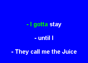 - I gotta stay

- until I

- They call me the Juice