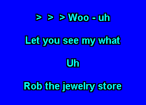 t' t. r)Woo-uh

Let you see my what

Uh

Rob the jewelry store