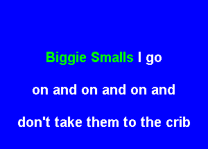 Biggie Smalls I go

on and on and on and

don't take them to the crib