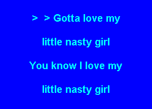 t' z3 Gotta love my

little nasty girl

You know I love my

little nasty girl