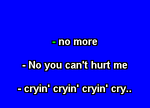 - no more

- No you can't hurt me

- cryin' cryin' cryin' cry..