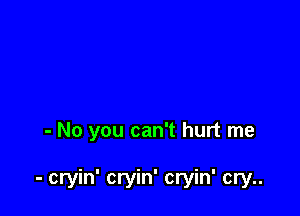 - No you can't hurt me

- cryin' cryin' cryin' cry..