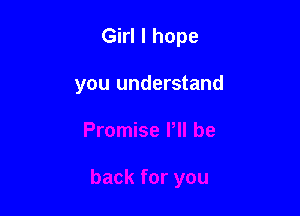 Girl I hope

you understand