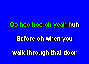 Oo hoo hoo oh yeah huh

Before oh when you

walk through that door
