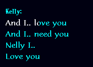 Kellyt
And I.. love you

And I.. need you
Nelly 1..
Love you