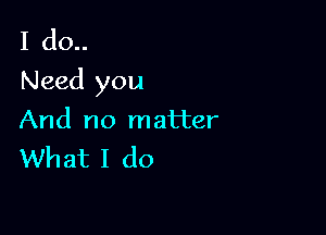 I do..
Need you

And no matter
What I do