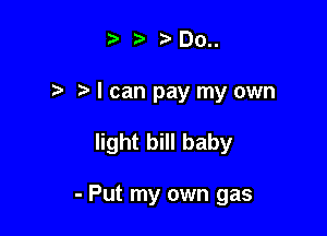 t' r) t. 00..
I I can pay my own

light bill baby

- Put my own gas