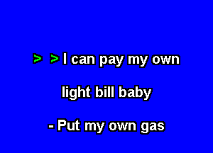 I I can pay my own

light bill baby

- Put my own gas