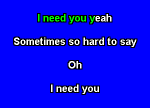 I need you yeah

Sometimes so hard to say

Oh

I need you