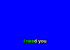 I need you