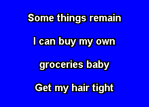 Some things remain
I can buy my own

groceries baby

Get my hair tight